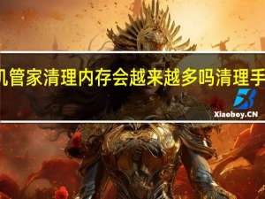 使用手机管家清理内存会越来越多吗 清理手机内存的软件