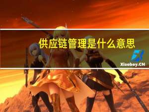 供应链管理是什么意思（供应链管理是什么）
