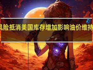 供应风险抵消美国库存增加影响油价维持在数月高位