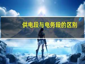 供电段与电务段的区别（供电段和电务段有什么区别）