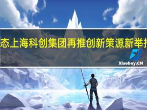 依托强大生态上海科创集团再推创新策源新举措 到底什么情况嘞