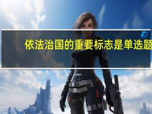 依法治国的重要标志是单选题（依法治国的重要标志是）