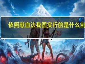 依照献血法我国实行的是什么制度
