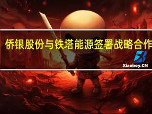 侨银股份与铁塔能源签署战略合作协议