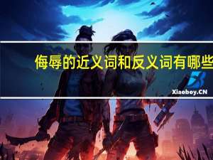 侮辱的近义词和反义词有哪些（侮辱的近义词和反义词）