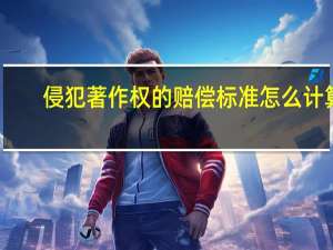 侵犯著作权的赔偿标准怎么计算（侵犯著作权的赔偿标准）