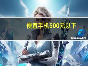 便宜手机500元以下（500元以下手机）