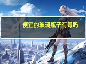 便宜的玻璃瓶子有毒吗