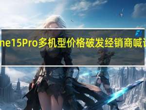 便宜1500元！iPhone 15Pro多机型价格破发 经销商喊话苹果没华为Mate60好卖
