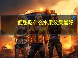 便秘吃什么水果效果最好（便秘吃什么水果）