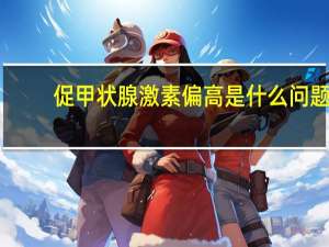 促甲状腺激素偏高是什么问题（促甲状腺素偏高是什么）