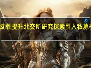促进流动性提升 北交所研究探索引入私募机构参与做市