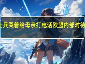 俄乌换俘士兵哭着给母亲打电话 欧盟内部对待援乌武器分歧大