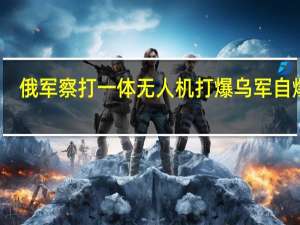 俄军察打一体无人机打爆乌军自爆艇：燃烧后剧烈爆炸 火光吞噬监控画面