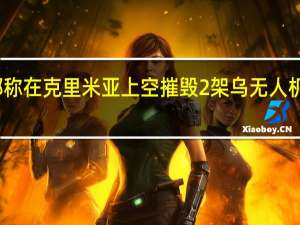 俄国防部称在克里米亚上空摧毁2架乌无人机 乌方暂无回应