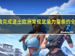 俄完成退出欧洲常规武装力量条约全部程序