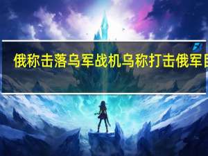 俄称击落乌军战机 乌称打击俄军目标