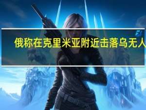 俄称在克里米亚附近击落乌无人机