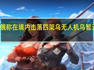 俄称在境内击落四架乌无人机 乌暂无回应