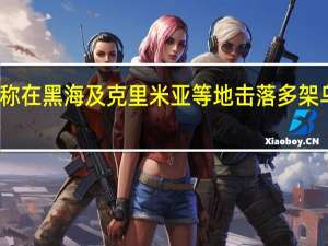 俄称在黑海及克里米亚等地击落多架乌无人机
