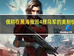 俄称在黑海摧毁4艘乌军的美制快艇