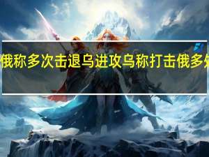 俄称多次击退乌进攻 乌称打击俄多处目标