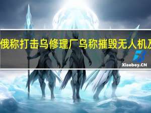 俄称打击乌修理厂 乌称摧毁无人机及导弹