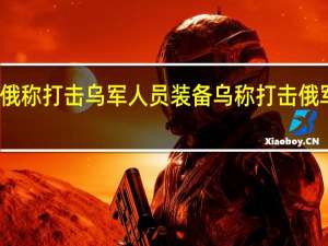 俄称打击乌军人员装备 乌称打击俄军目标
