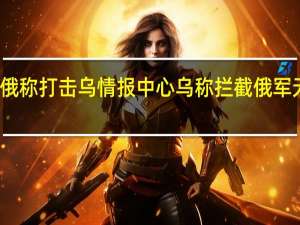 俄称打击乌情报中心 乌称拦截俄军无人机