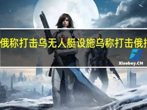 俄称打击乌无人艇设施 乌称打击俄指挥所