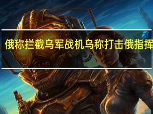 俄称拦截乌军战机 乌称打击俄指挥中心