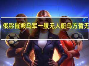 俄称摧毁乌军一艘无人艇 乌方暂无回应