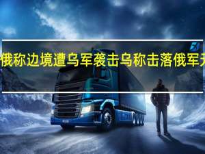 俄称边境遭乌军袭击 乌称击落俄军无人机