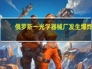 俄罗斯一光学器械厂发生爆炸