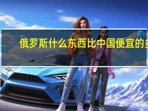 俄罗斯什么东西比中国便宜的多