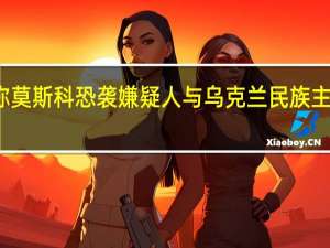 俄罗斯侦查委员会称莫斯科恐袭嫌疑人与乌克兰民族主义者有关 到底什么情况呢