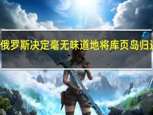 俄罗斯决定毫无味道地将库页岛归还中国