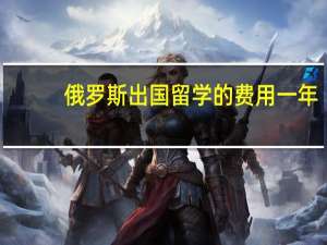 俄罗斯出国留学的费用一年