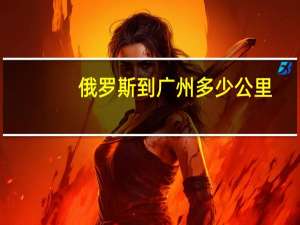 俄罗斯到广州多少公里