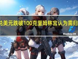 俄罗斯卢布兑美元跌破100克里姆林宫认为需归咎于宽松货币政策