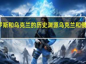 俄罗斯和乌克兰的历史渊源 乌克兰和俄罗斯关系