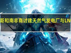 俄罗斯和南非商讨建天然气发电厂与LNG供应事宜