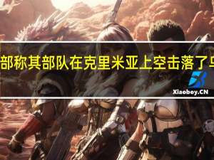 俄罗斯国防部称其部队在克里米亚上空击落了乌克兰发射的导弹