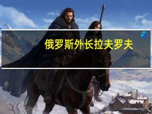 俄罗斯外长拉夫罗夫：金砖国家计划建立替代支付系统