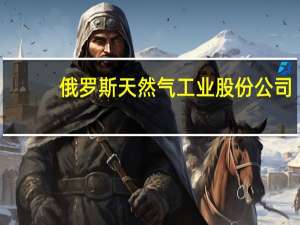 俄罗斯天然气工业股份公司：将继续通过乌克兰向欧洲输送天然气周六输送量为4180万立方米