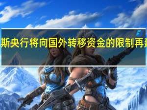 俄罗斯央行将向国外转移资金的限制再延长六个月