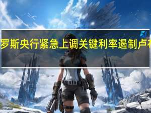 俄罗斯央行紧急上调关键利率遏制卢布抛售潮