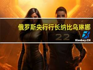 俄罗斯央行行长纳比乌琳娜：一旦通货膨胀达到目标我们就会降低利率
