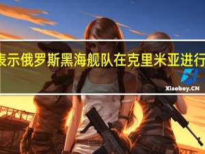 俄罗斯官员表示俄罗斯黑海舰队在克里米亚进行火箭导弹发射演习