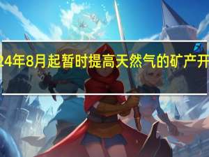 俄罗斯将从2024年8月起暂时提高天然气的矿产开采税 到底什么情况嘞